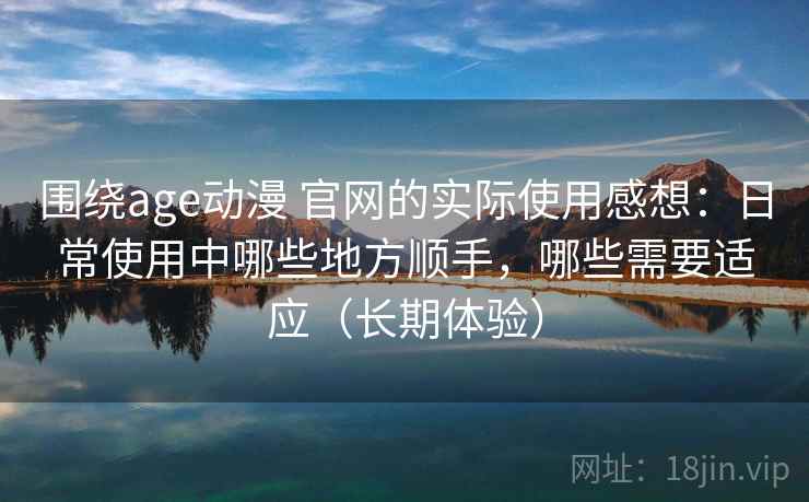 围绕age动漫 官网的实际使用感想:日常使用中哪些地方顺手,哪些需要适应(长期体验) 围绕age动漫 官网的实际使用感想:日常使用中哪些地方顺手,哪些需要适应(长期体验)