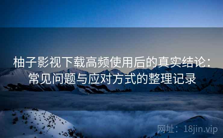 柚子影视下载高频使用后的真实结论:常见问题与应对方式的整理记录 柚子影视下载高频使用后的真实结论:常见问题与应对方式的整理记录