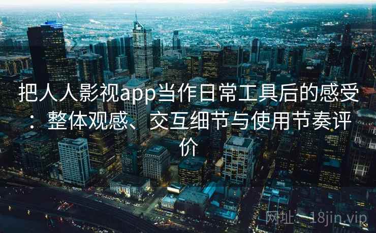 把人人影视app当作日常工具后的感受：整体观感、交互细节与使用节奏评价