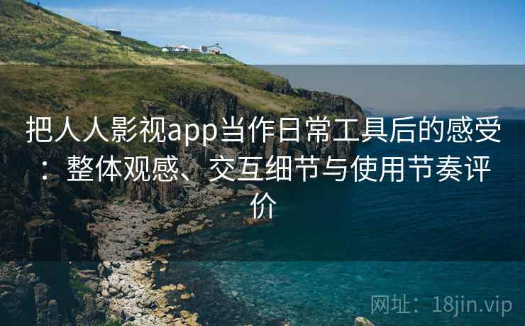 把人人影视app当作日常工具后的感受:整体观感、交互细节与使用节奏评价 把人人影视app当作日常工具后的感受:整体观感、交互细节与使用节奏评价