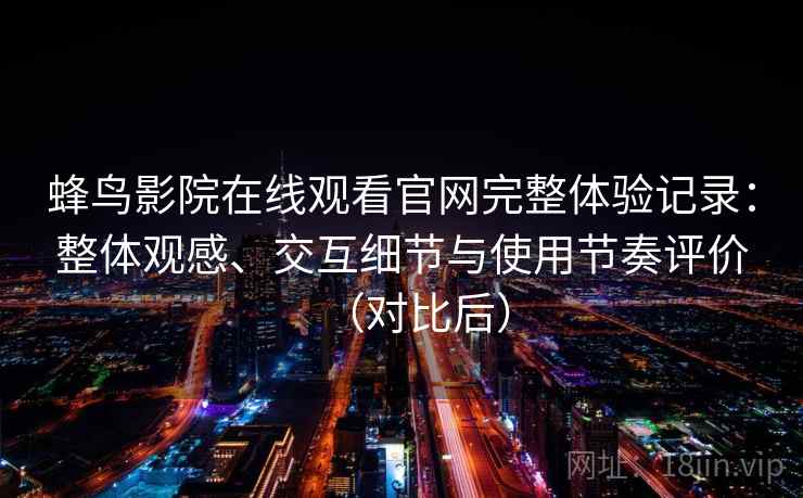 蜂鸟影院在线观看官网完整体验记录：整体观感、交互细节与使用节奏评价（对比后）