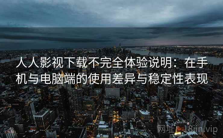 人人影视下载不完全体验说明：在手机与电脑端的使用差异与稳定性表现