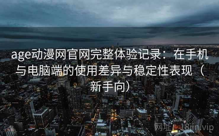 age动漫网官网完整体验记录:在手机与电脑端的使用差异与稳定性表现(新手向) age动漫网官网完整体验记录:在手机与电脑端的使用差异与稳定性表现(新手向)
