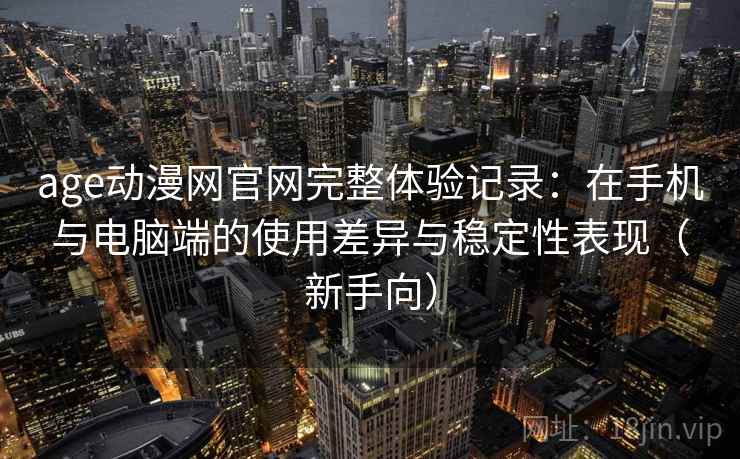 age动漫网官网完整体验记录：在手机与电脑端的使用差异与稳定性表现（新手向）