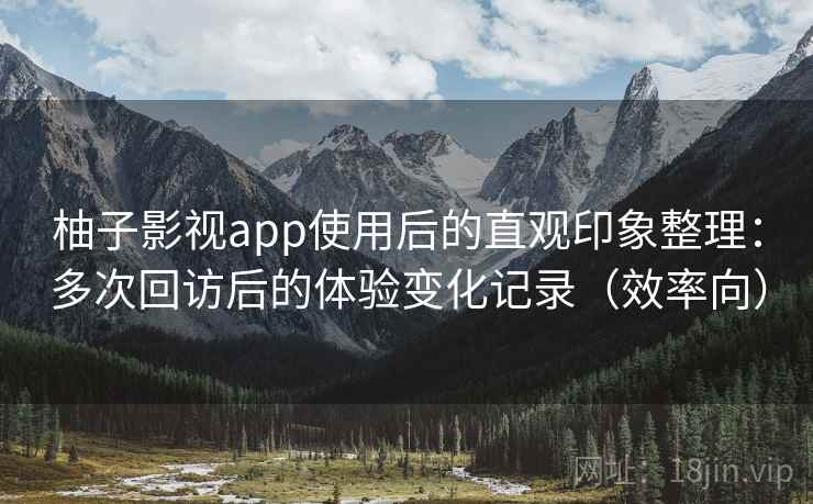 柚子影视app使用后的直观印象整理：多次回访后的体验变化记录（效率向）