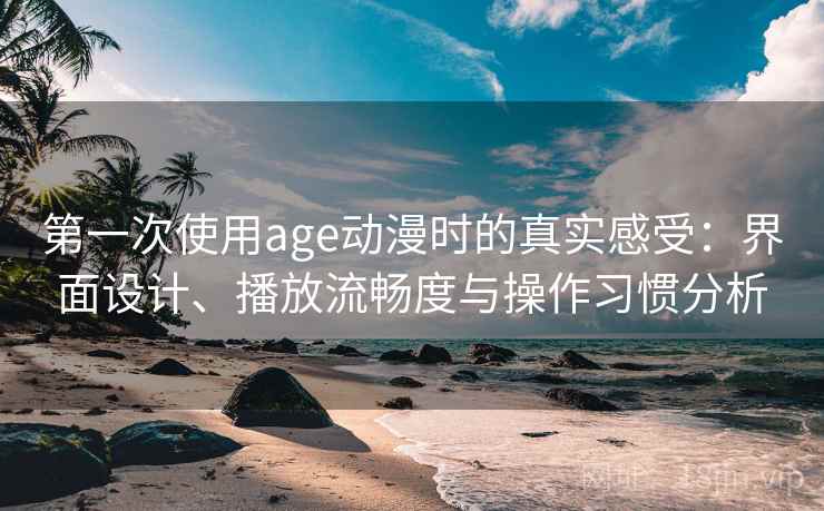 第一次使用age动漫时的真实感受：界面设计、播放流畅度与操作习惯分析
