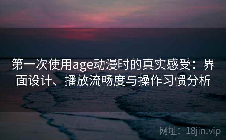 第一次使用age动漫时的真实感受：界面设计、播放流畅度与操作习惯分析