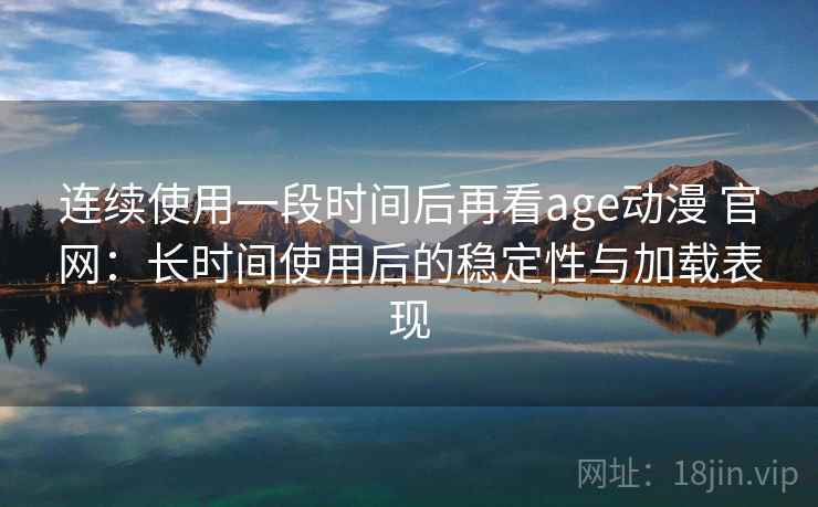 连续使用一段时间后再看age动漫 官网：长时间使用后的稳定性与加载表现