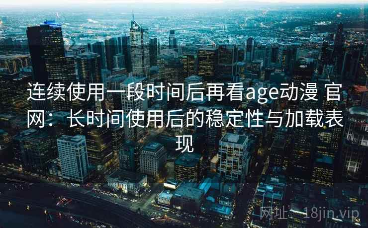 连续使用一段时间后再看age动漫 官网:长时间使用后的稳定性与加载表现 连续使用一段时间后再看age动漫 官网:长时间使用后的稳定性与加载表现