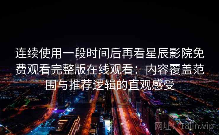 连续使用一段时间后再看星辰影院免费观看完整版在线观看:内容覆盖范围与推荐逻辑的直观感受 连续使用一段时间后再看星辰影院免费观看完整版在线观看:内容覆盖范围与推荐逻辑的直观感受