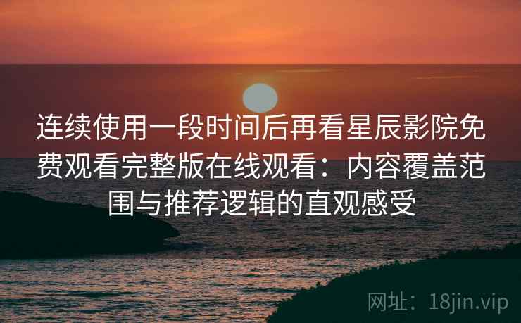 连续使用一段时间后再看星辰影院免费观看完整版在线观看：内容覆盖范围与推荐逻辑的直观感受