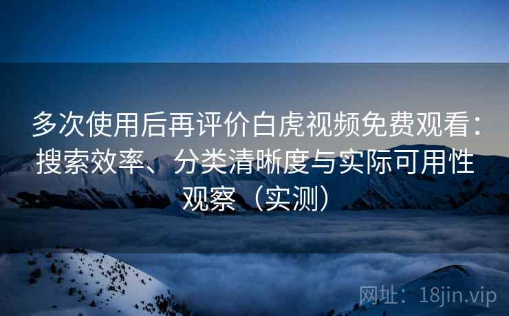 多次使用后再评价白虎视频免费观看：搜索效率、分类清晰度与实际可用性观察（实测）