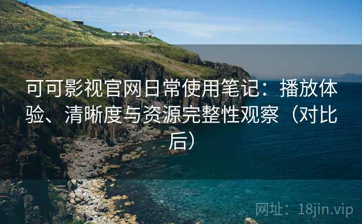 可可影视官网日常使用笔记：播放体验、清晰度与资源完整性观察（对比后）