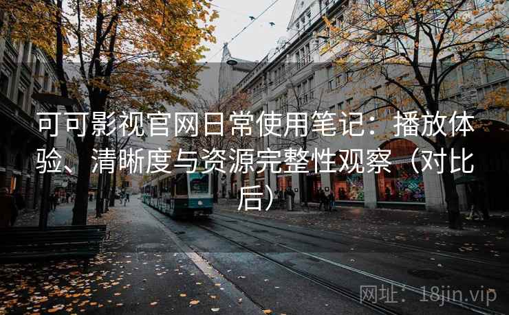 可可影视官网日常使用笔记：播放体验、清晰度与资源完整性观察（对比后）