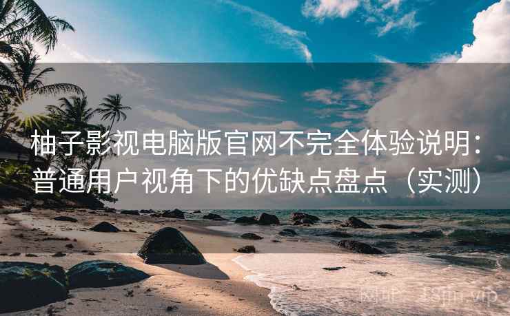 柚子影视电脑版官网不完全体验说明：普通用户视角下的优缺点盘点（实测）