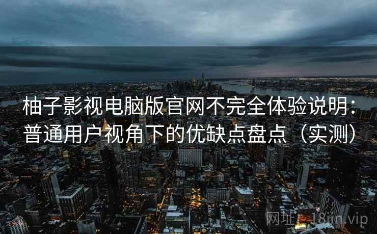 柚子影视电脑版官网不完全体验说明：普通用户视角下的优缺点盘点（实测）