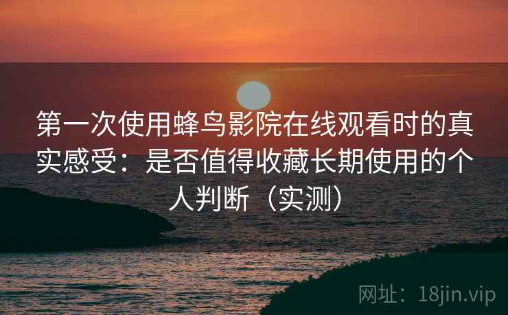第一次使用蜂鸟影院在线观看时的真实感受：是否值得收藏长期使用的个人判断（实测）