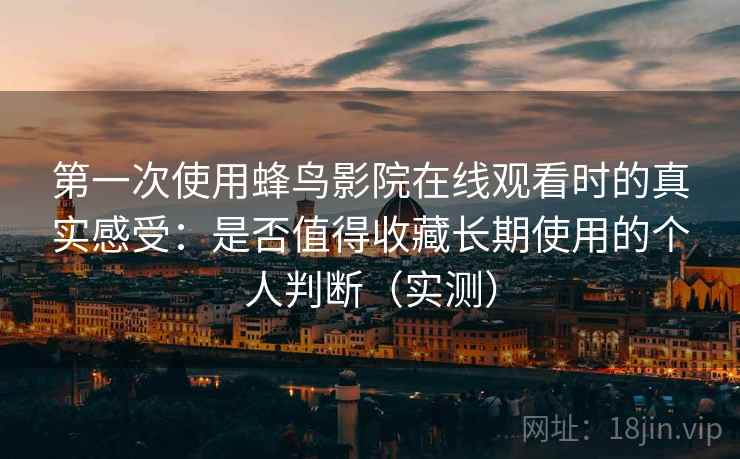 第一次使用蜂鸟影院在线观看时的真实感受:是否值得收藏长期使用的个人判断(实测) 第一次使用蜂鸟影院在线观看时的真实感受:是否值得收藏长期使用的个人判断(实测)