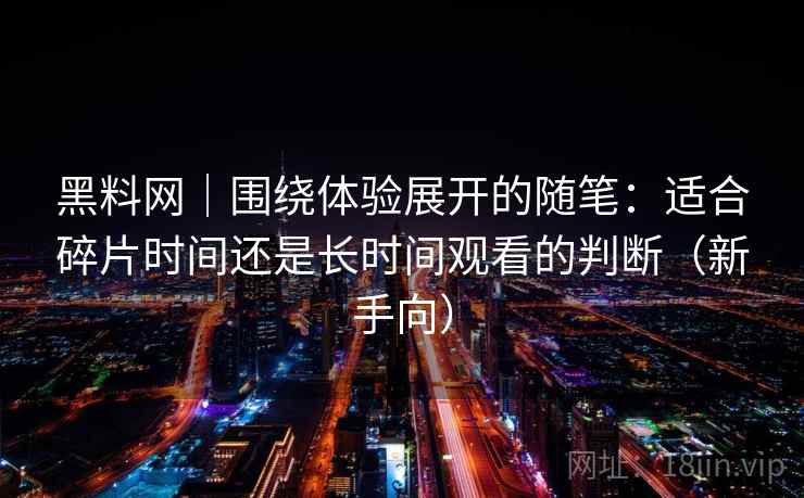 黑料网｜围绕体验展开的随笔：适合碎片时间还是长时间观看的判断（新手向）