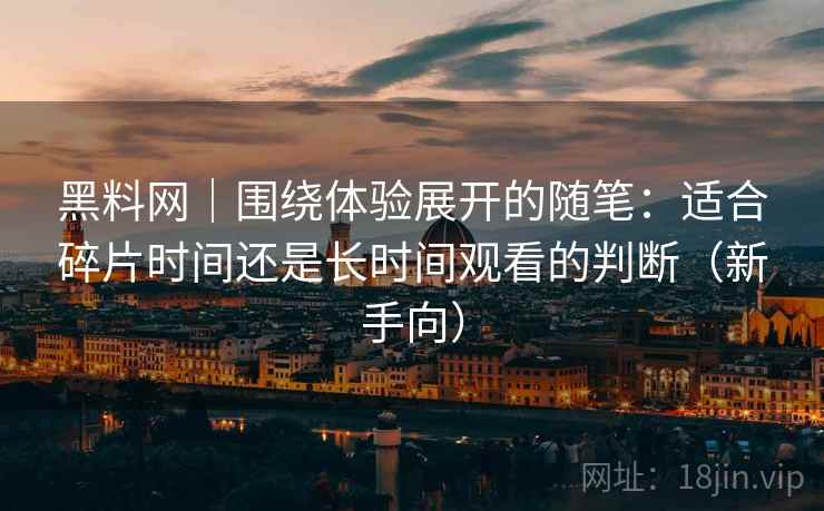黑料网|围绕体验展开的随笔:适合碎片时间还是长时间观看的判断(新手向) 黑料网|围绕体验展开的随笔:适合碎片时间还是长时间观看的判断(新手向)