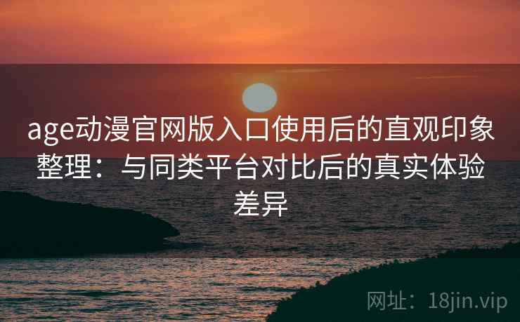 age动漫官网版入口使用后的直观印象整理：与同类平台对比后的真实体验差异