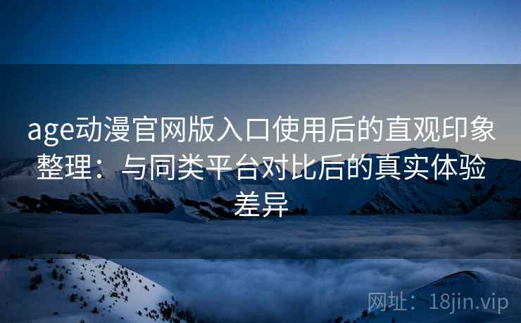 age动漫官网版入口使用后的直观印象整理：与同类平台对比后的真实体验差异