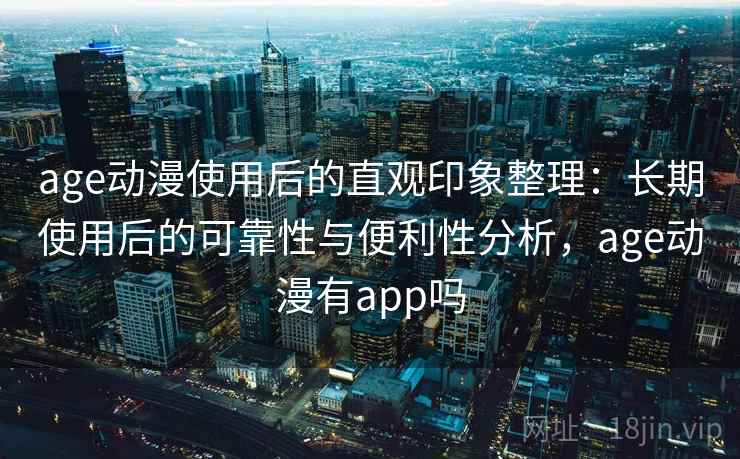 age动漫使用后的直观印象整理：长期使用后的可靠性与便利性分析，age动漫有app吗