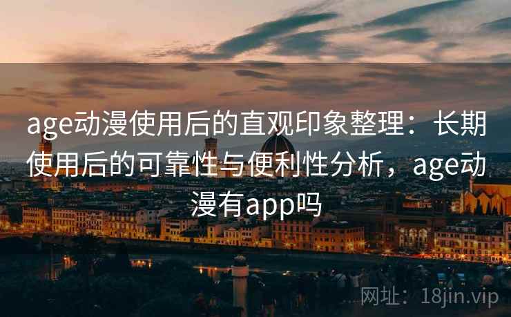 age动漫使用后的直观印象整理：长期使用后的可靠性与便利性分析，age动漫有app吗