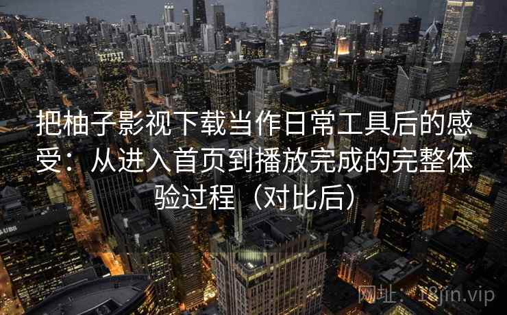 把柚子影视下载当作日常工具后的感受：从进入首页到播放完成的完整体验过程（对比后）