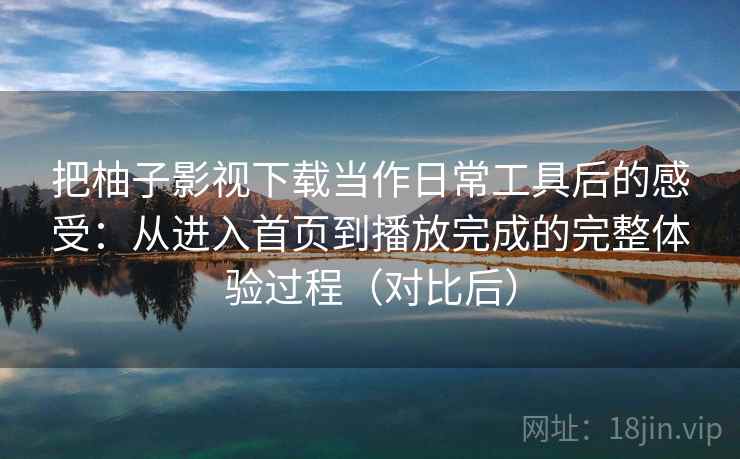 把柚子影视下载当作日常工具后的感受:从进入首页到播放完成的完整体验过程(对比后) 把柚子影视下载当作日常工具后的感受:从进入首页到播放完成的完整体验过程(对比后)