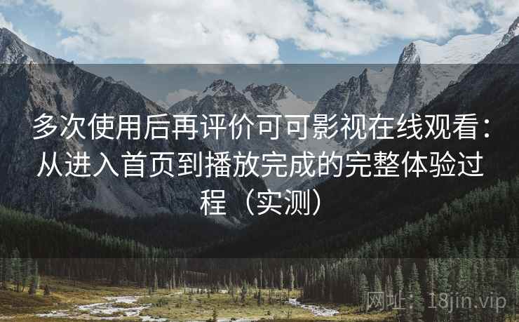 多次使用后再评价可可影视在线观看：从进入首页到播放完成的完整体验过程（实测）