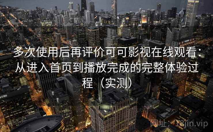 多次使用后再评价可可影视在线观看：从进入首页到播放完成的完整体验过程（实测）