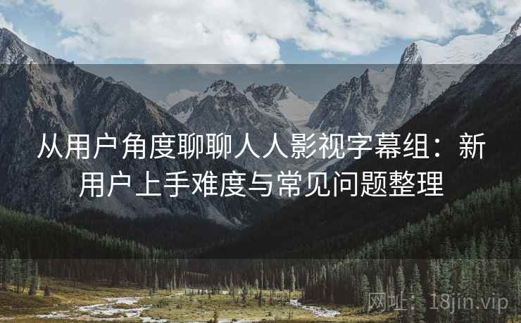 从用户角度聊聊人人影视字幕组：新用户上手难度与常见问题整理