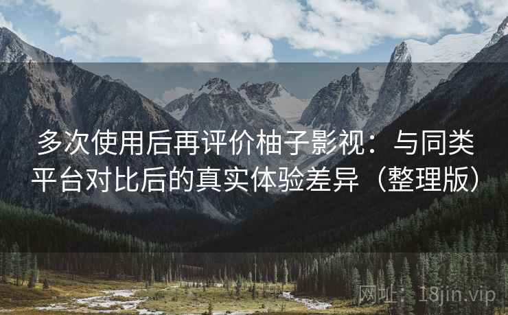 多次使用后再评价柚子影视：与同类平台对比后的真实体验差异（整理版）