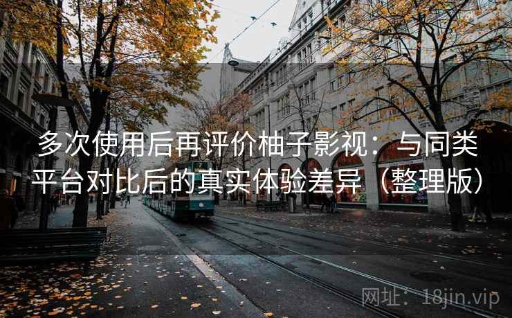 多次使用后再评价柚子影视：与同类平台对比后的真实体验差异（整理版）