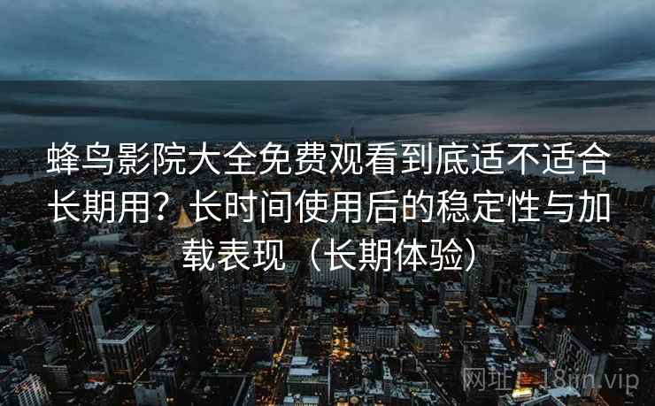 蜂鸟影院大全免费观看到底适不适合长期用？长时间使用后的稳定性与加载表现（长期体验）