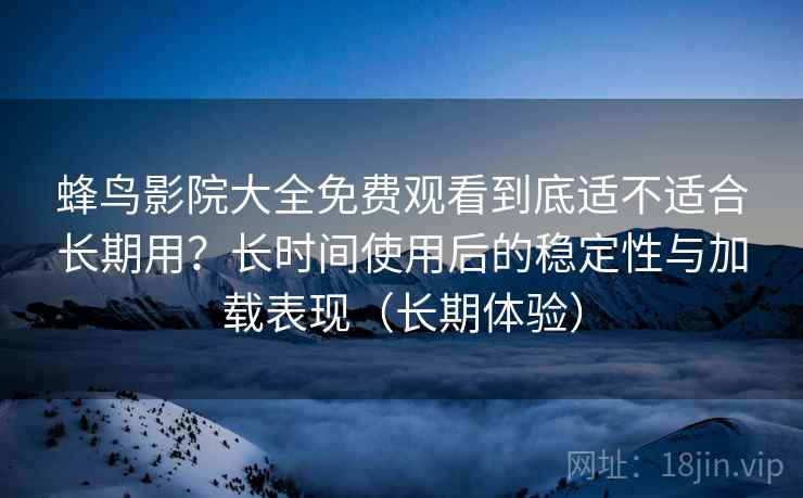 蜂鸟影院大全免费观看到底适不适合长期用?长时间使用后的稳定性与加载表现(长期体验) 蜂鸟影院大全免费观看到底适不适合长期用?长时间使用后的稳定性与加载表现(长期体验)