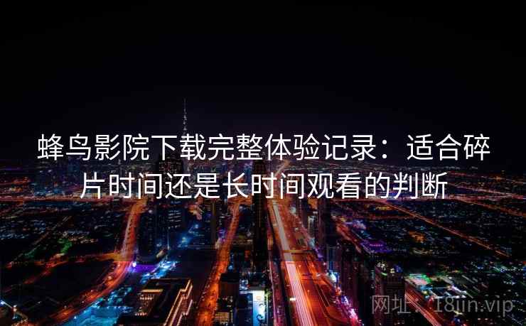 蜂鸟影院下载完整体验记录：适合碎片时间还是长时间观看的判断
