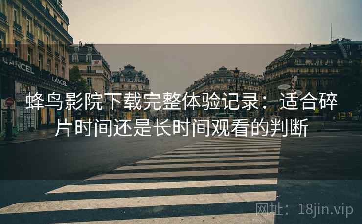 蜂鸟影院下载完整体验记录：适合碎片时间还是长时间观看的判断