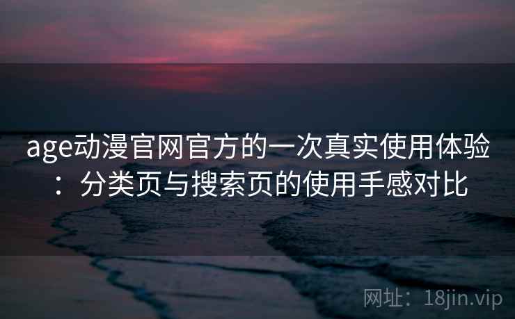 age动漫官网官方的一次真实使用体验：分类页与搜索页的使用手感对比