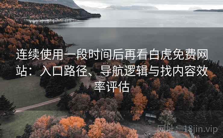连续使用一段时间后再看白虎免费网站：入口路径、导航逻辑与找内容效率评估