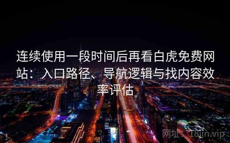 连续使用一段时间后再看白虎免费网站：入口路径、导航逻辑与找内容效率评估