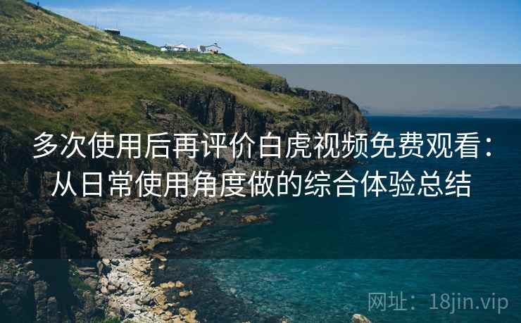 多次使用后再评价白虎视频免费观看:从日常使用角度做的综合体验总结 多次使用后再评价白虎视频免费观看:从日常使用角度做的综合体验总结