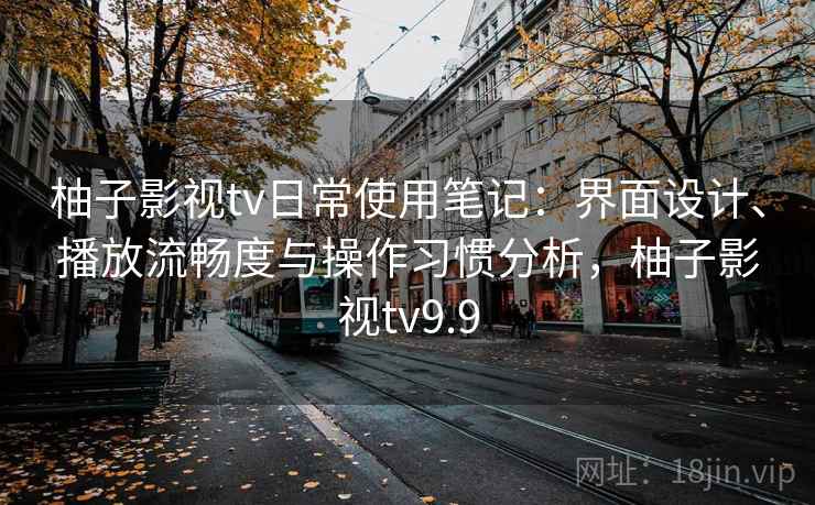 柚子影视tv日常使用笔记：界面设计、播放流畅度与操作习惯分析，柚子影视tv9.9