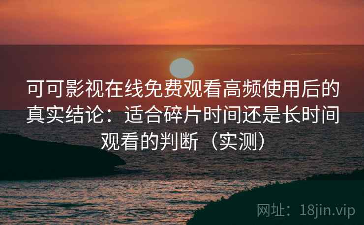 可可影视在线免费观看高频使用后的真实结论：适合碎片时间还是长时间观看的判断（实测）