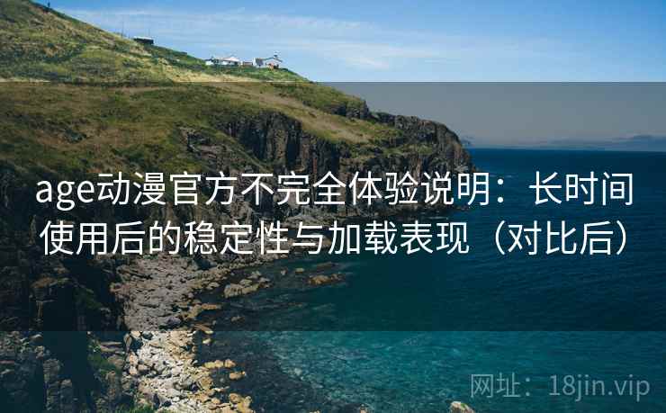 age动漫官方不完全体验说明:长时间使用后的稳定性与加载表现(对比后) age动漫官方不完全体验说明:长时间使用后的稳定性与加载表现(对比后)