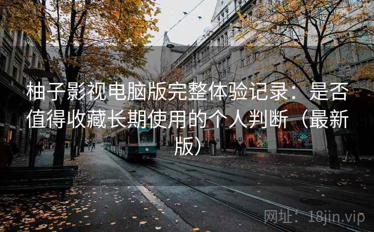 柚子影视电脑版完整体验记录：是否值得收藏长期使用的个人判断（最新版）