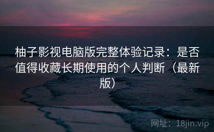 柚子影视电脑版完整体验记录:是否值得收藏长期使用的个人判断(最新版) 柚子影视电脑版完整体验记录:是否值得收藏长期使用的个人判断(最新版)