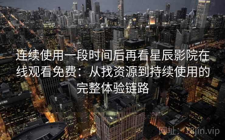 连续使用一段时间后再看星辰影院在线观看免费：从找资源到持续使用的完整体验链路
