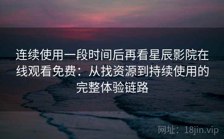 连续使用一段时间后再看星辰影院在线观看免费：从找资源到持续使用的完整体验链路
